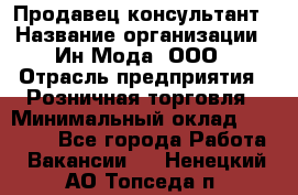 Продавец-консультант › Название организации ­ Ин Мода, ООО › Отрасль предприятия ­ Розничная торговля › Минимальный оклад ­ 20 000 - Все города Работа » Вакансии   . Ненецкий АО,Топседа п.